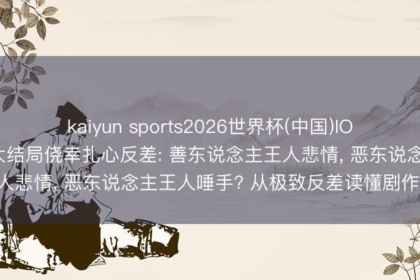 kaiyun sports2026世界杯(中国)IOS/安卓官方下载 《主角》大结局侥幸扎心反差: 善东说念主王人悲情， 恶东说念主王人唾手? 从极致反差读懂剧作深层内核!