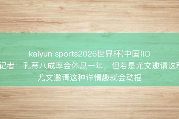 kaiyun sports2026世界杯(中国)IOS/安卓官方下载 记者：孔蒂八成率会休息一年，但若是尤文邀请这种详情趣就会动摇