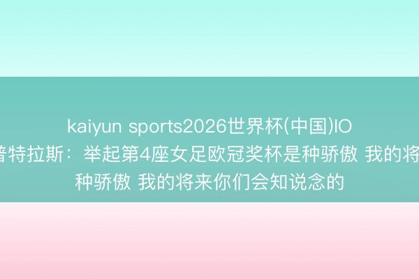 kaiyun sports2026世界杯(中国)IOS/安卓官方下载 普特拉斯：举起第4座女足欧冠奖杯是种骄傲 我的将来你们会知说念的