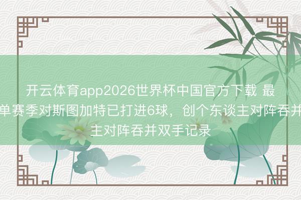 开云体育app2026世界杯中国官方下载 最爱！凯恩单赛季对斯图加特已打进6球，创个东谈主对阵吞并双手记录