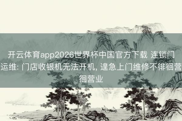 开云体育app2026世界杯中国官方下载 连锁门店运维: 门店收银机无法开机， 遑急上门维修不徘徊营业