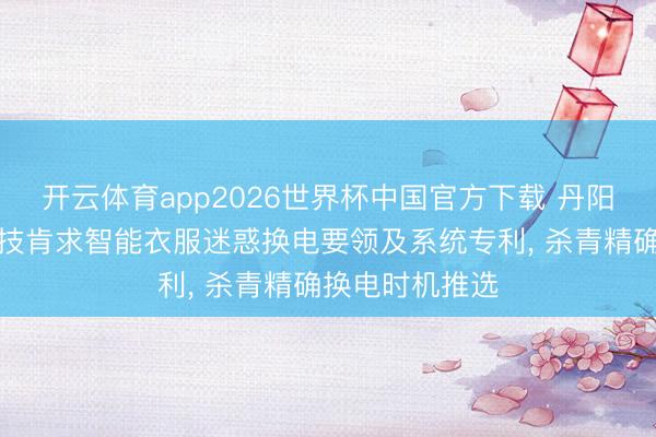 开云体育app2026世界杯中国官方下载 丹阳市天禧智能科技肯求智能衣服迷惑换电要领及系统专利， 杀青精确换电时机推选