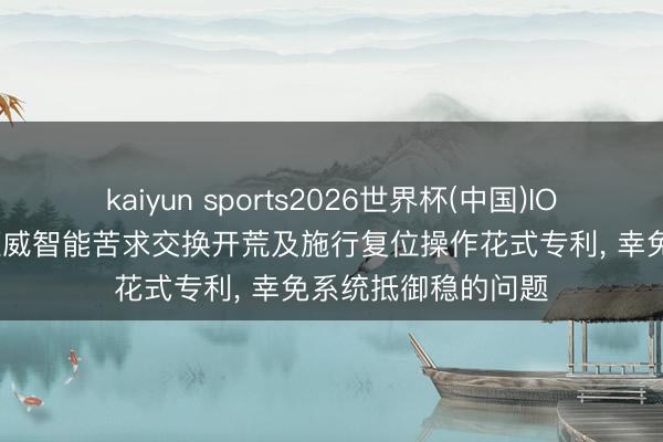 kaiyun sports2026世界杯(中国)IOS/安卓官方下载 迈威智能苦求交换开荒及施行复位操作花式专利， 幸免系统抵御稳的问题