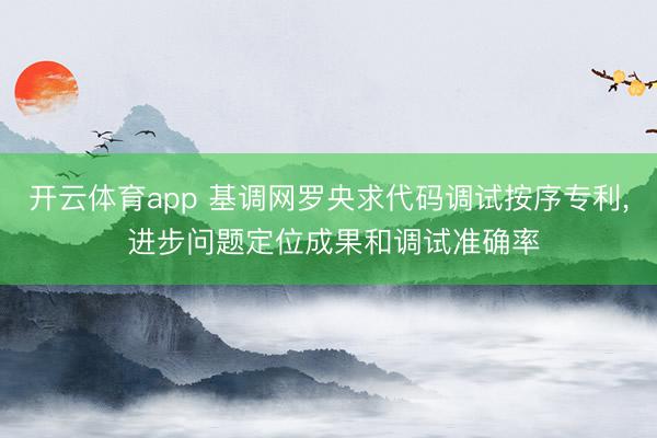 开云体育app 基调网罗央求代码调试按序专利， 进步问题定位成果和调试准确率