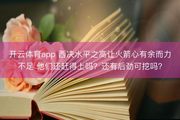 开云体育app 西决水平之高让火箭心有余而力不足 他们还赶得上吗？还有后劲可挖吗？