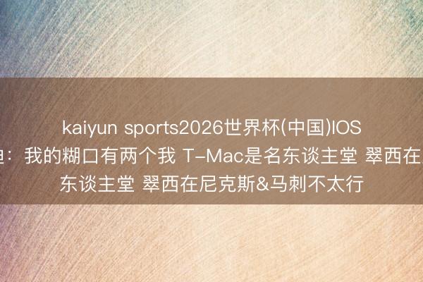 kaiyun sports2026世界杯(中国)IOS/安卓官方下载 麦迪：我的糊口有两个我 T-Mac是名东谈主堂 翠西在尼克斯&马刺不太行