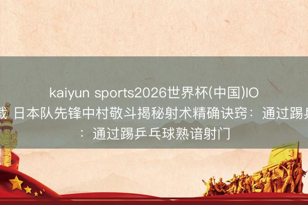 kaiyun sports2026世界杯(中国)IOS/安卓官方下载 日本队先锋中村敬斗揭秘射术精确诀窍：通过踢乒乓球熟谙射门