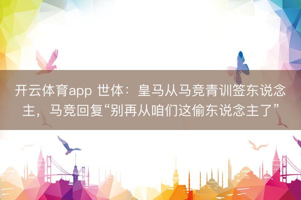 开云体育app 世体：皇马从马竞青训签东说念主，马竞回复“别再从咱们这偷东说念主了”
