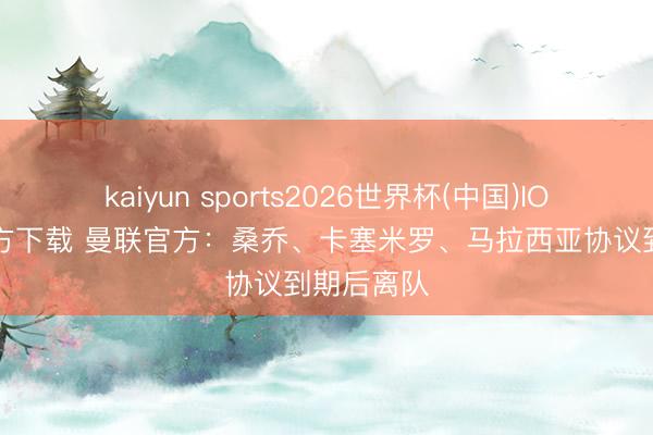 kaiyun sports2026世界杯(中国)IOS/安卓官方下载 曼联官方：桑乔、卡塞米罗、马拉西亚协议到期后离队