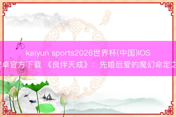 kaiyun sports2026世界杯(中国)IOS/安卓官方下载 《良伴天成》：先婚后爱的魔幻命定之旅