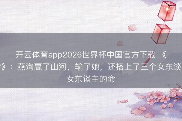 开云体育app2026世界杯中国官方下载 《楚乔传》：燕洵赢了山河，输了她，还搭上了三个女东谈主的命