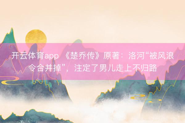 开云体育app 《楚乔传》原著：洛河“被风浪令合并掉”，注定了男儿走上不归路
