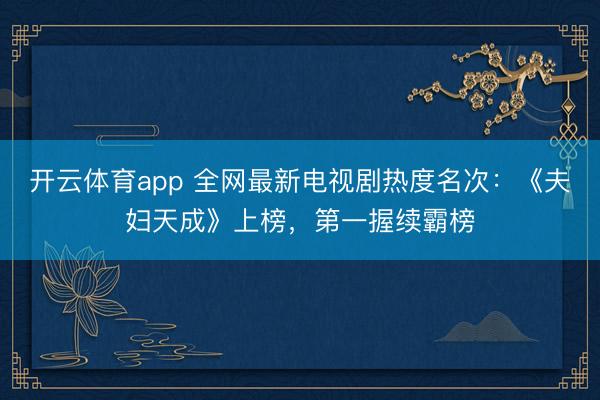 开云体育app 全网最新电视剧热度名次：《夫妇天成》上榜，第一握续霸榜