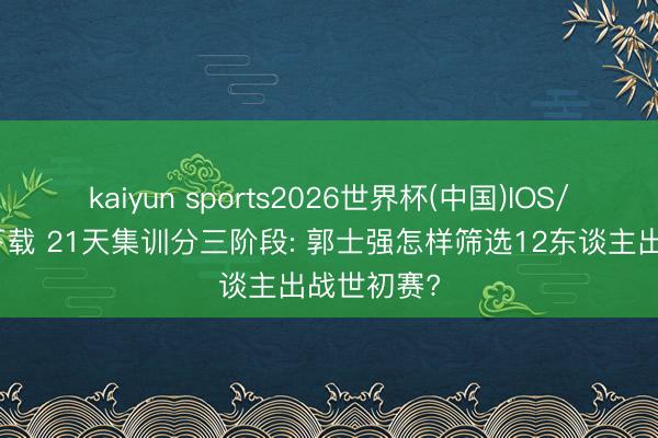 kaiyun sports2026世界杯(中国)IOS/安卓官方下载 21天集训分三阶段: 郭士强怎样筛选12东谈主出战世初赛?