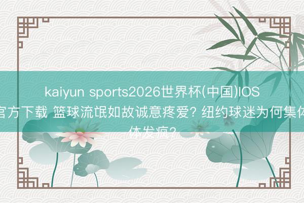 kaiyun sports2026世界杯(中国)IOS/安卓官方下载 篮球流氓如故诚意疼爱? 纽约球迷为何集体发疯?