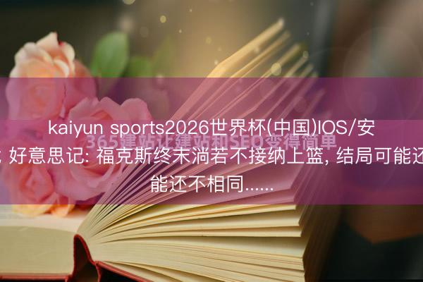 kaiyun sports2026世界杯(中国)IOS/安卓官方下载 好意思记: 福克斯终末淌若不接纳上篮， 结局可能还不相同......