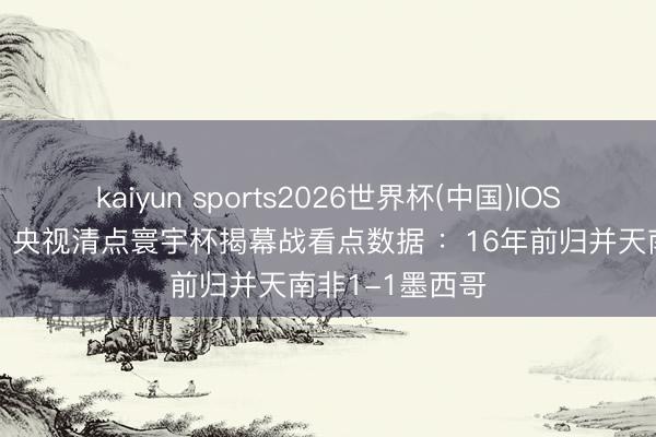 kaiyun sports2026世界杯(中国)IOS/安卓官方下载 央视清点寰宇杯揭幕战看点数据 ：16年前归并天南非1-1墨西哥