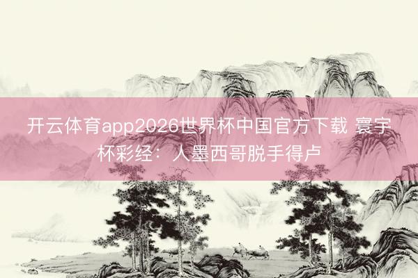 开云体育app2026世界杯中国官方下载 寰宇杯彩经：人墨西哥脱手得卢
