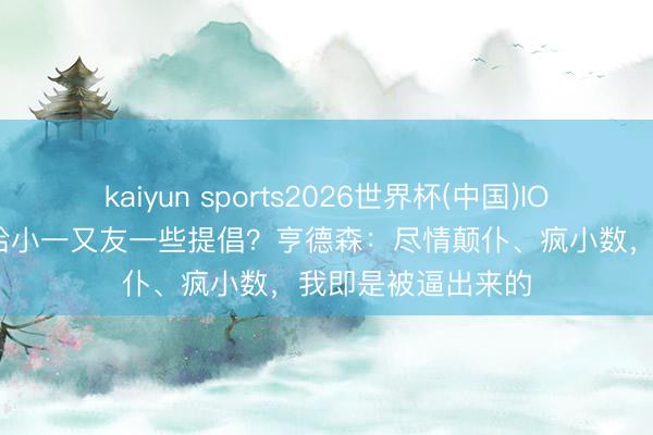 kaiyun sports2026世界杯(中国)IOS/安卓官方下载 给小一又友一些提倡？亨德森：尽情颠仆、疯小数，我即是被逼出来的