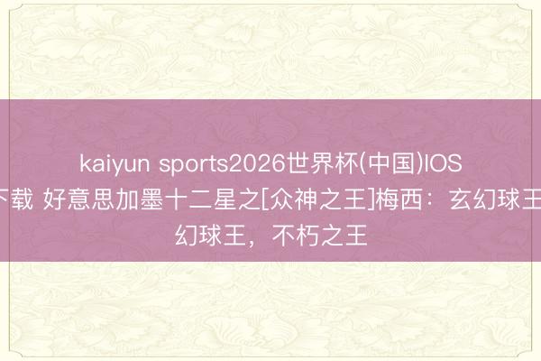 kaiyun sports2026世界杯(中国)IOS/安卓官方下载 好意思加墨十二星之[众神之王]梅西：玄幻球王，不朽之王