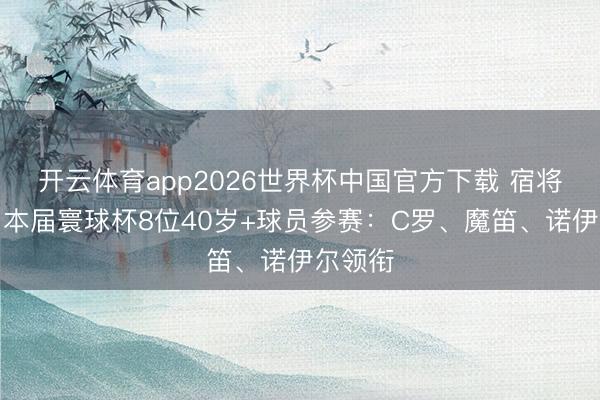 开云体育app2026世界杯中国官方下载 宿将不死！本届寰球杯8位40岁+球员参赛：C罗、魔笛、诺伊尔领衔
