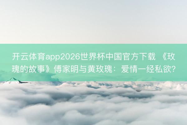 开云体育app2026世界杯中国官方下载 《玫瑰的故事》傅家明与黄玫瑰：爱情一经私欲？