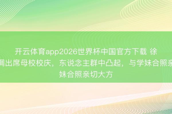 开云体育app2026世界杯中国官方下载 徐子淇低调出席母校校庆，东说念主群中凸起，与学妹合照亲切大方