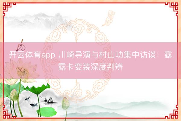 开云体育app 川崎导演与村山功集中访谈：露露卡变装深度判辨