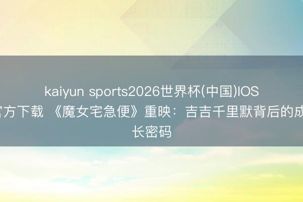 kaiyun sports2026世界杯(中国)IOS/安卓官方下载 《魔女宅急便》重映：吉吉千里默背后的成长密码