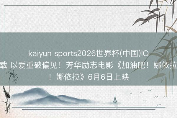 kaiyun sports2026世界杯(中国)IOS/安卓官方下载 以爱重破偏见！芳华励志电影《加油吧！娜依拉》6月6日上映