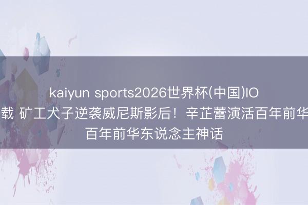 kaiyun sports2026世界杯(中国)IOS/安卓官方下载 矿工犬子逆袭威尼斯影后！辛芷蕾演活百年前华东说念主神话