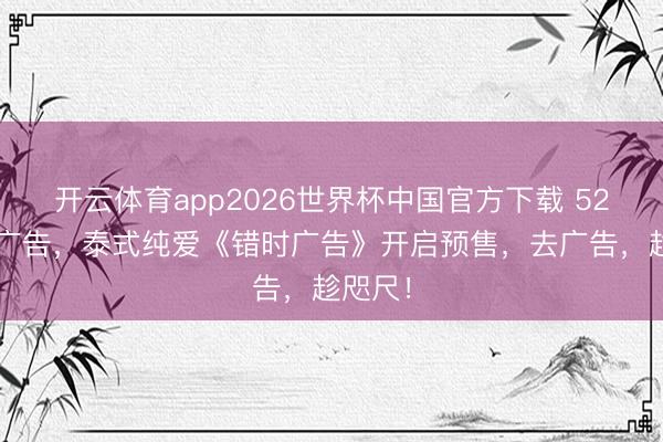 开云体育app2026世界杯中国官方下载 520相约广告，泰式纯爱《错时广告》开启预售，去广告，趁咫尺！