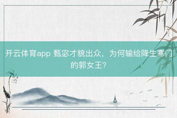 开云体育app 甄宓才貌出众,为何输给降生寒门的郭女王?