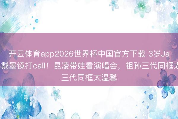 开云体育app2026世界杯中国官方下载 3岁Jacinda戴墨镜打call！昆凌带娃看演唱会，祖孙三代同框太温馨