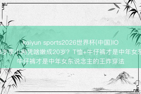 kaiyun sports2026世界杯(中国)IOS/安卓官方下载 48岁李小冉凭啥嫩成20岁？T恤+牛仔裤才是中年女东说念主的王炸穿法