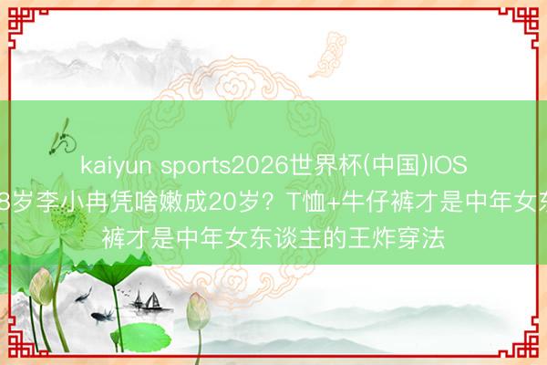 kaiyun sports2026世界杯(中国)IOS/安卓官方下载 48岁李小冉凭啥嫩成20岁？T恤+牛仔裤才是中年女东谈主的王炸穿法