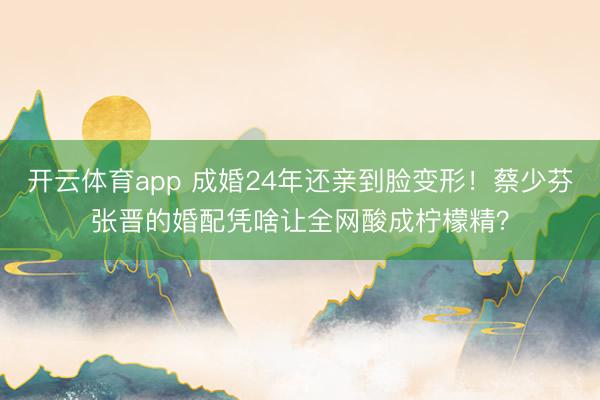 开云体育app 成婚24年还亲到脸变形！蔡少芬张晋的婚配凭啥让全网酸成柠檬精？