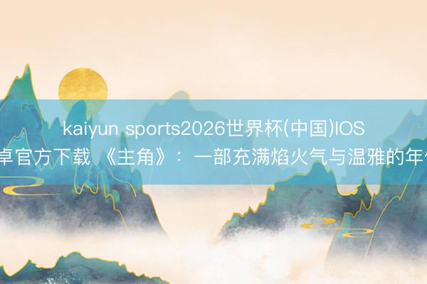 kaiyun sports2026世界杯(中国)IOS/安卓官方下载 《主角》：一部充满焰火气与温雅的年代剧