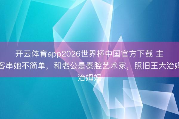开云体育app2026世界杯中国官方下载 主角客串她不简单,和老公是秦腔艺术家,照旧王大治姆妈