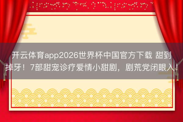 开云体育app2026世界杯中国官方下载 甜到掉牙！7部甜宠诊疗爱情小甜剧，剧荒党闭眼入！