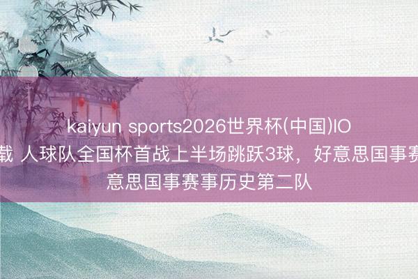 kaiyun sports2026世界杯(中国)IOS/安卓官方下载 人球队全国杯首战上半场跳跃3球，好意思国事赛事历史第二队