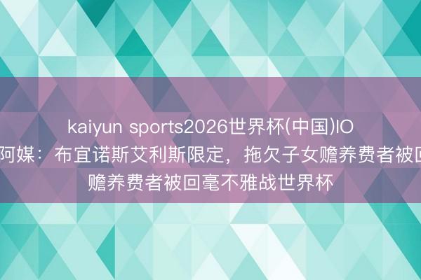 kaiyun sports2026世界杯(中国)IOS/安卓官方下载 阿媒：布宜诺斯艾利斯限定，拖欠子女赡养费者被回毫不雅战世界杯