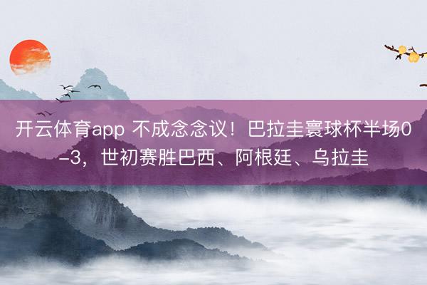 开云体育app 不成念念议！巴拉圭寰球杯半场0-3，世初赛胜巴西、阿根廷、乌拉圭