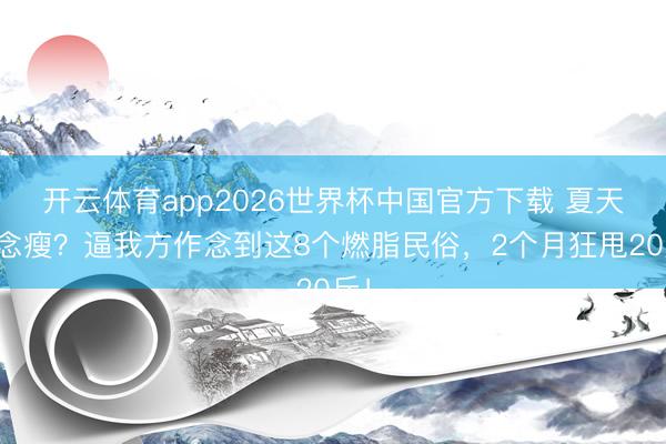开云体育app2026世界杯中国官方下载 夏天念念瘦？逼我方作念到这8个燃脂民俗，2个月狂甩20斤！