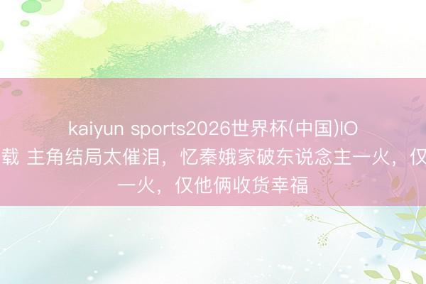 kaiyun sports2026世界杯(中国)IOS/安卓官方下载 主角结局太催泪，忆秦娥家破东说念主一火，仅他俩收货幸福