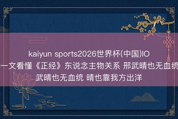 kaiyun sports2026世界杯(中国)IOS/安卓官方下载 一文看懂《正经》东说念主物关系 邢武晴也无血统 晴也靠我方出洋
