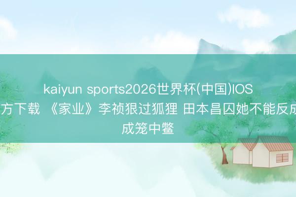 kaiyun sports2026世界杯(中国)IOS/安卓官方下载 《家业》李祯狠过狐狸 田本昌囚她不能反成笼中鳖