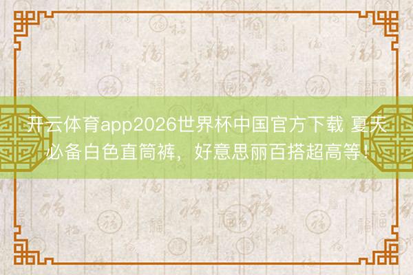 开云体育app2026世界杯中国官方下载 夏天必备白色直筒裤，好意思丽百搭超高等！