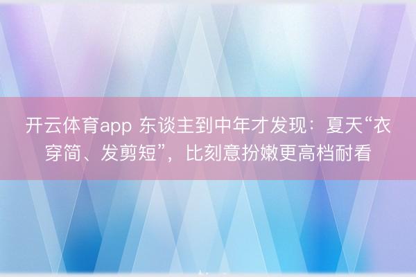 开云体育app 东谈主到中年才发现：夏天“衣穿简、发剪短”，比刻意扮嫩更高档耐看