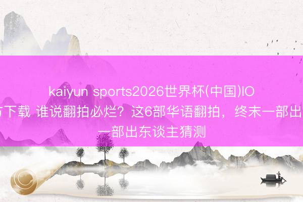 kaiyun sports2026世界杯(中国)IOS/安卓官方下载 谁说翻拍必烂?这6部华语翻拍,终末一部出东谈主猜测